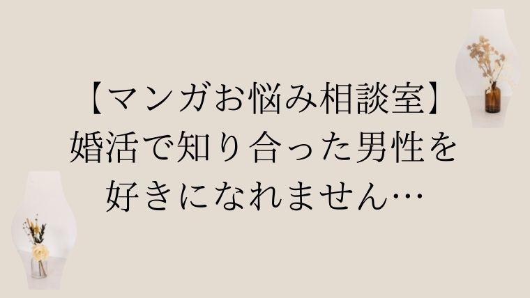 婚活で知り合った男性を好きになれない どうしたら良いでしょうか マンガお悩み相談室 ちほ婚 漫画感想ブログ