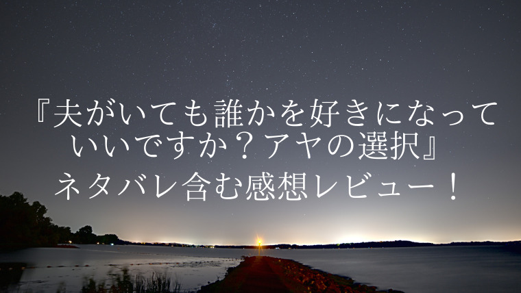 ドロ沼過ぎて後味が悪すぎる 夫がいても誰かを好きになっていいですか アヤの選択 の結末についてネタバレ含む感想レビュー ちほこん 漫画感想ブログ